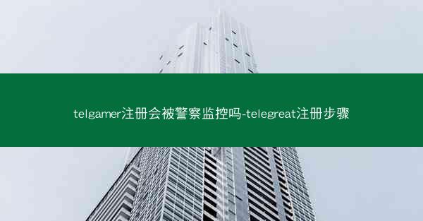 telgamer注册会被警察监控吗-telegreat注册步骤