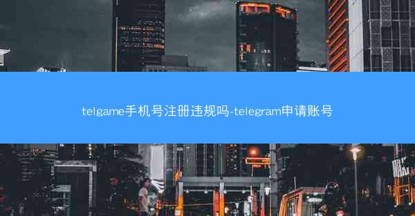 telgame手机号注册违规吗-telegram申请账号