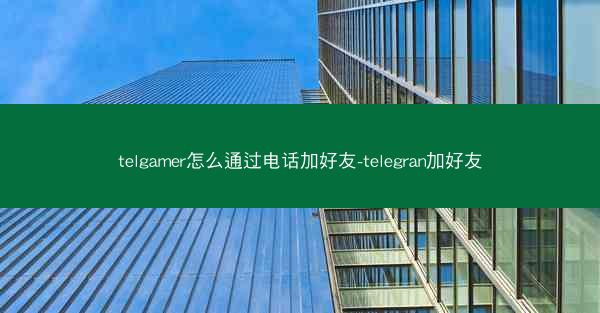 telgamer怎么通过电话加好友-telegran加好友