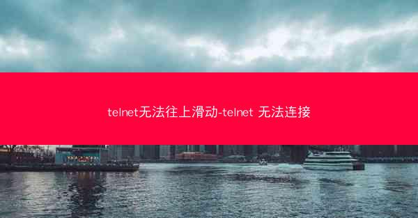 telnet无法往上滑动-telnet 无法连接