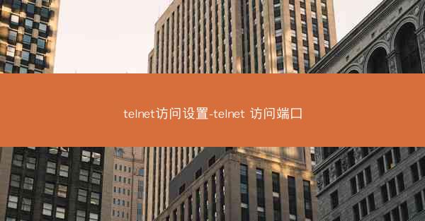 telnet访问设置-telnet 访问端口