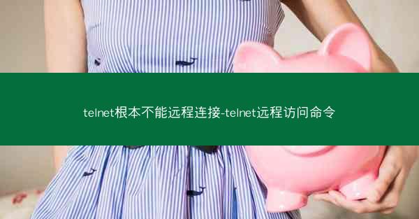 telnet根本不能远程连接-telnet远程访问命令