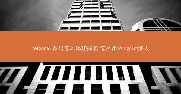 telgamer账号怎么添加好友-怎么用telegram加人