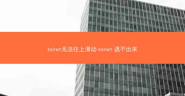 telnet无法往上滑动-telnet 退不出来