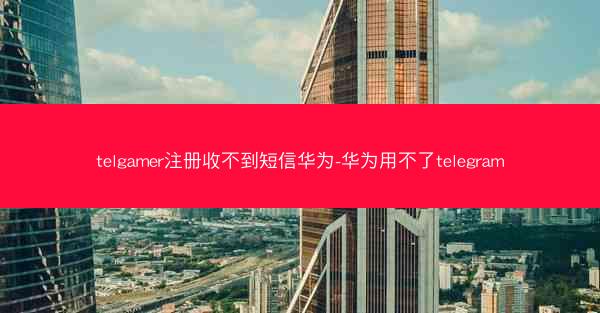 telgamer注册收不到短信华为-华为用不了telegram