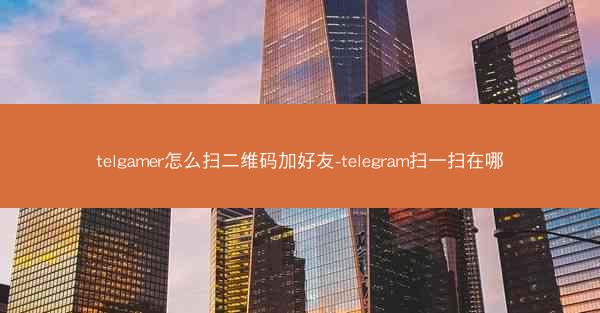 telgamer怎么扫二维码加好友-telegram扫一扫在哪