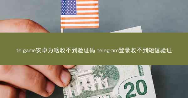 telgame安卓为啥收不到验证码-telegram登录收不到短信验证