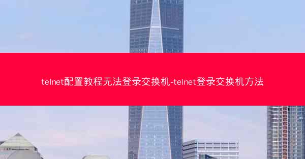 telnet配置教程无法登录交换机-telnet登录交换机方法