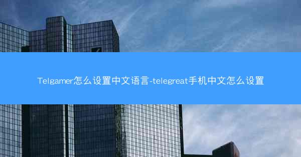 Telgamer怎么设置中文语言-telegreat手机中文怎么设置
