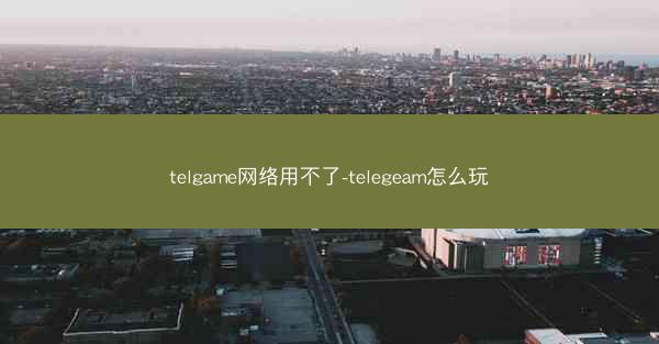 telgame网络用不了-telegeam怎么玩