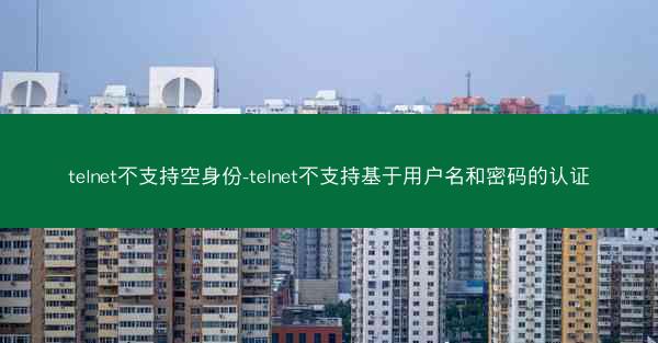 telnet不支持空身份-telnet不支持基于用户名和密码的认证