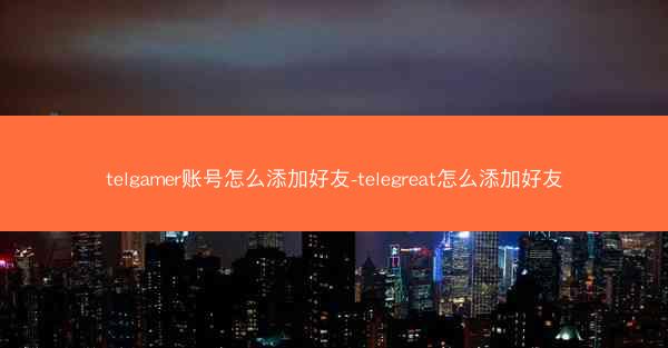 telgamer账号怎么添加好友-telegreat怎么添加好友