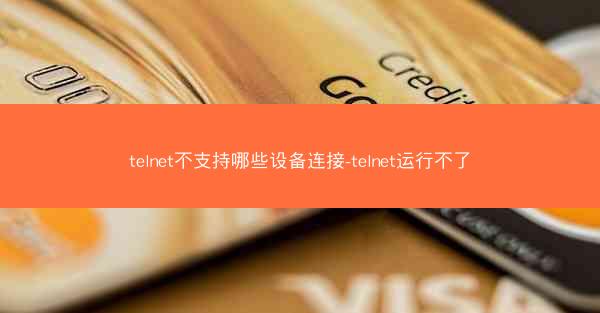 telnet不支持哪些设备连接-telnet运行不了
