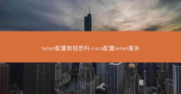 telnet配置教程思科-cisco配置telnet服务