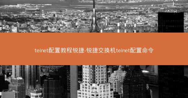 telnet配置教程锐捷-锐捷交换机telnet配置命令