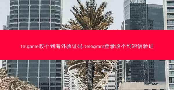 telgame收不到海外验证码-telegram登录收不到短信验证