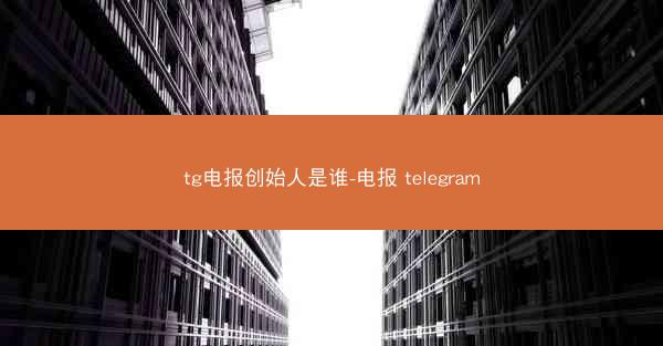 tg电报创始人是谁-电报 telegram