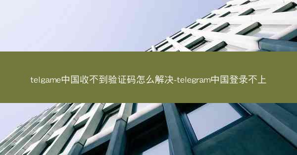 telgame中国收不到验证码怎么解决-telegram中国登录不上