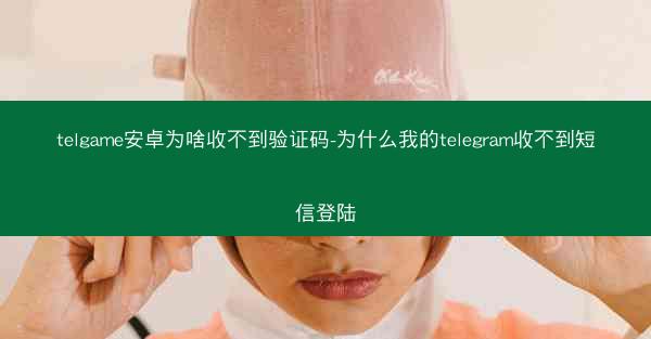 telgame安卓为啥收不到验证码-为什么我的telegram收不到短信登陆