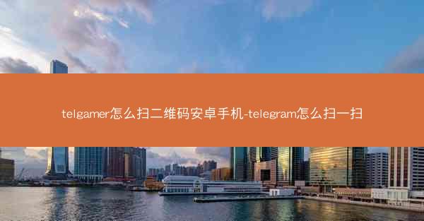 telgamer怎么扫二维码安卓手机-telegram怎么扫一扫