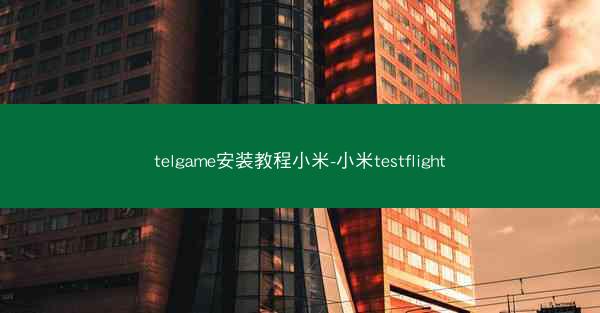 telgame安装教程小米-小米testflight