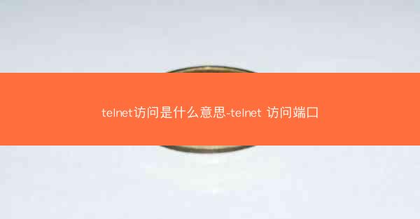 telnet访问是什么意思-telnet 访问端口