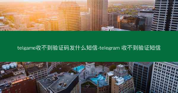 telgame收不到验证码发什么短信-telegram 收不到验证短信