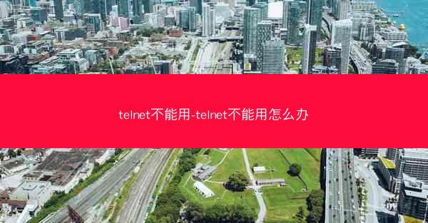 telnet不能用-telnet不能用怎么办