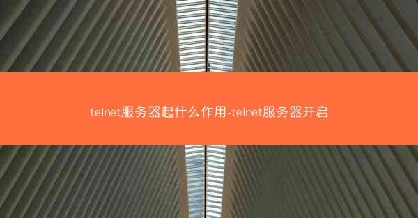 telnet服务器起什么作用-telnet服务器开启