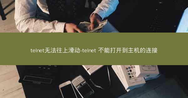 telnet无法往上滑动-telnet 不能打开到主机的连接