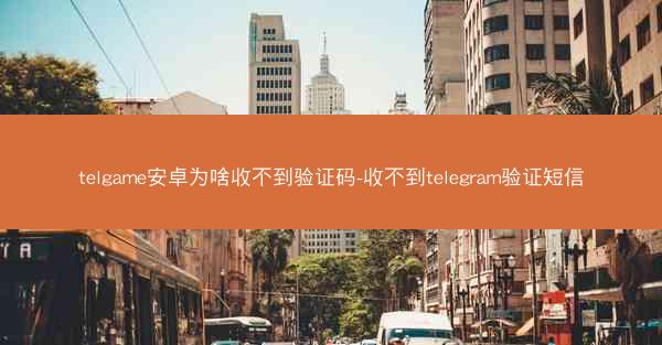 telgame安卓为啥收不到验证码-收不到telegram验证短信
