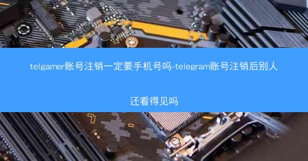 telgamer账号注销一定要手机号吗-telegram账号注销后别人还看得见吗