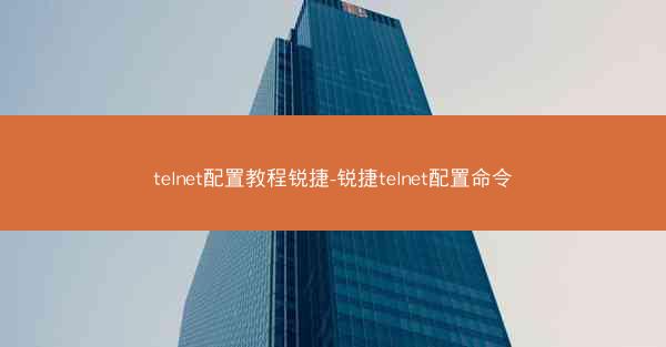 telnet配置教程锐捷-锐捷telnet配置命令