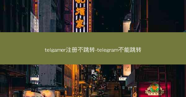 telgamer注册不跳转-telegram不能跳转