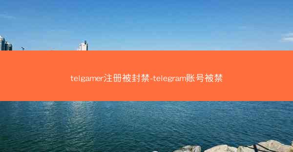 telgamer注册被封禁-telegram账号被禁