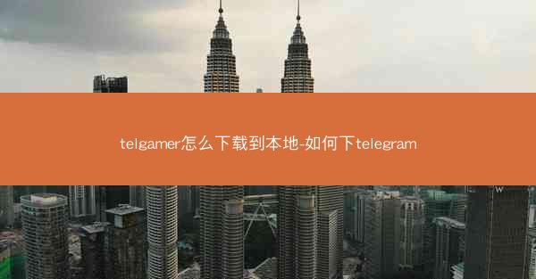 telgamer怎么下载到本地-如何下telegram
