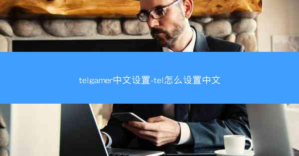 telgamer中文设置-tel怎么设置中文