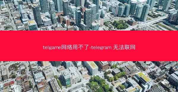 telgame网络用不了-telegram 无法联网