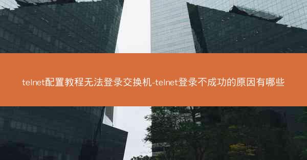 telnet配置教程无法登录交换机-telnet登录不成功的原因有哪些
