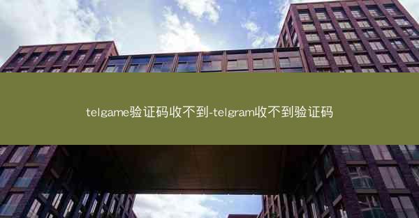 telgame验证码收不到-telgram收不到验证码