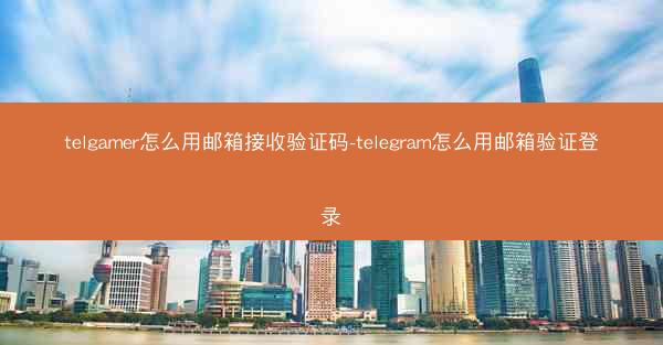 telgamer怎么用邮箱接收验证码-telegram怎么用邮箱验证登录