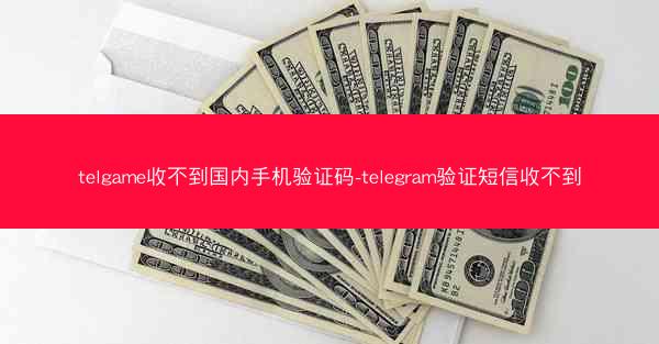 telgame收不到国内手机验证码-telegram验证短信收不到