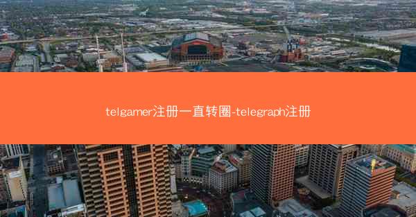 telgamer注册一直转圈-telegraph注册