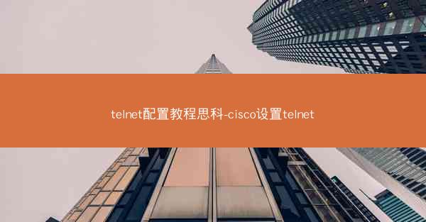 telnet配置教程思科-cisco设置telnet