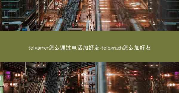 telgamer怎么通过电话加好友-telegraph怎么加好友