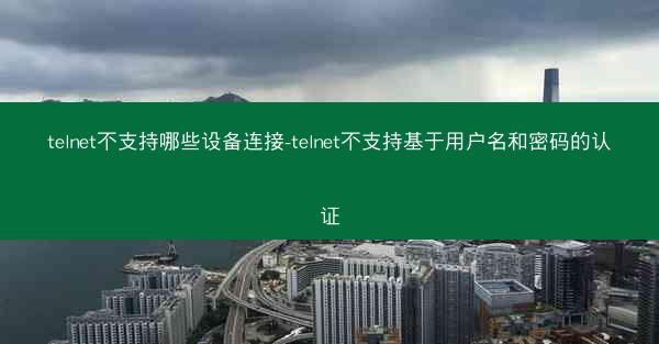 telnet不支持哪些设备连接-telnet不支持基于用户名和密码的认证