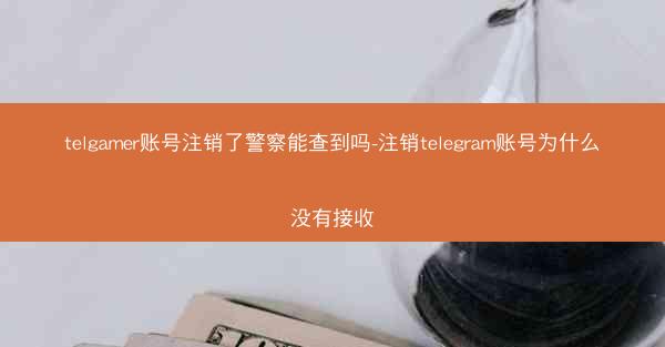 telgamer账号注销了警察能查到吗-注销telegram账号为什么没有接收