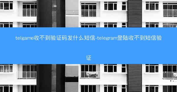 telgame收不到验证码发什么短信-telegram登陆收不到短信验证