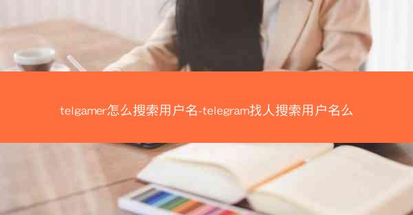 telgamer怎么搜索用户名-telegram找人搜索用户名么