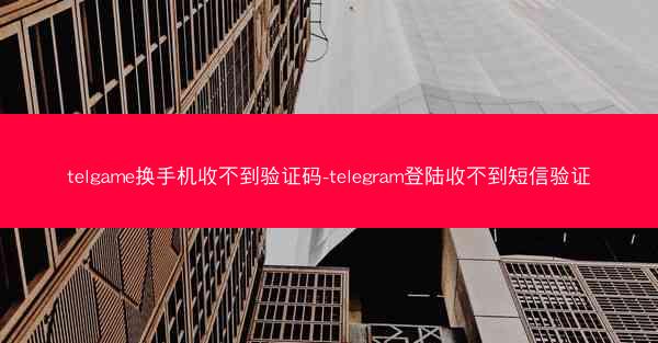 telgame换手机收不到验证码-telegram登陆收不到短信验证